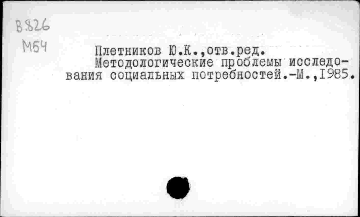 ﻿М5Ч
Плетников Ю.К.,отв.ред.
Методологические проблемы исследования социальных потребностей.-М.,1985.